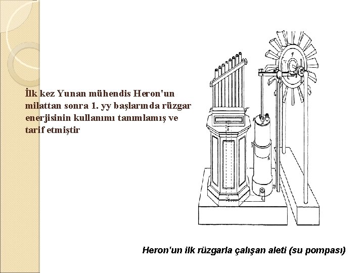 İlk kez Yunan mühendis Heron'un milattan sonra 1. yy başlarında rüzgar enerjisinin kullanımı tanımlamış