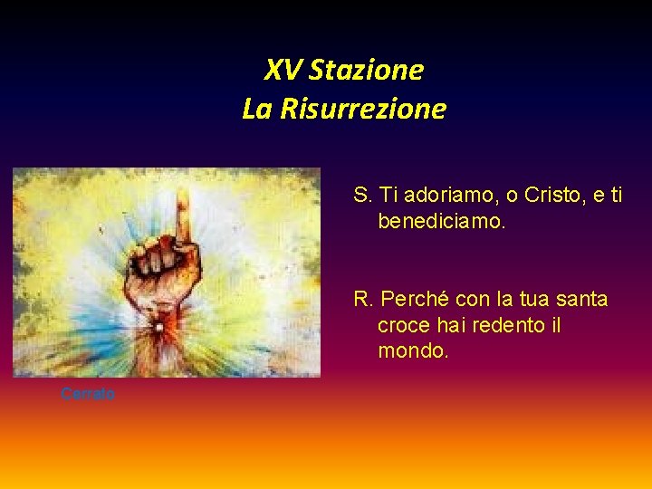 XV Stazione La Risurrezione S. Ti adoriamo, o Cristo, e ti benediciamo. R. Perché