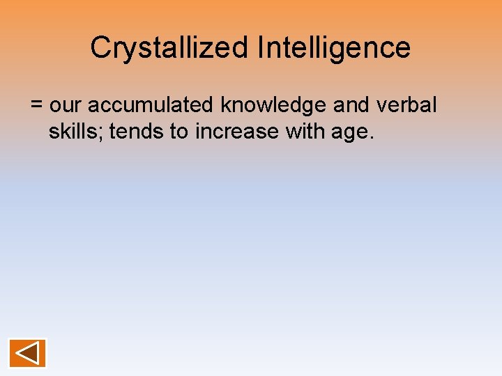 Crystallized Intelligence = our accumulated knowledge and verbal skills; tends to increase with age.