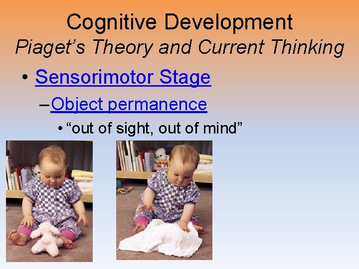 Cognitive Development Piaget’s Theory and Current Thinking • Sensorimotor Stage – Object permanence •