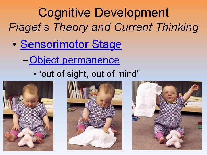 Cognitive Development Piaget’s Theory and Current Thinking • Sensorimotor Stage – Object permanence •