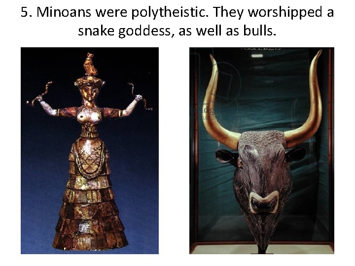 5. Minoans were polytheistic. They worshipped a snake goddess, as well as bulls. 5. Minoans were polytheistic. They worshipped a snake goddess, as well as bulls.