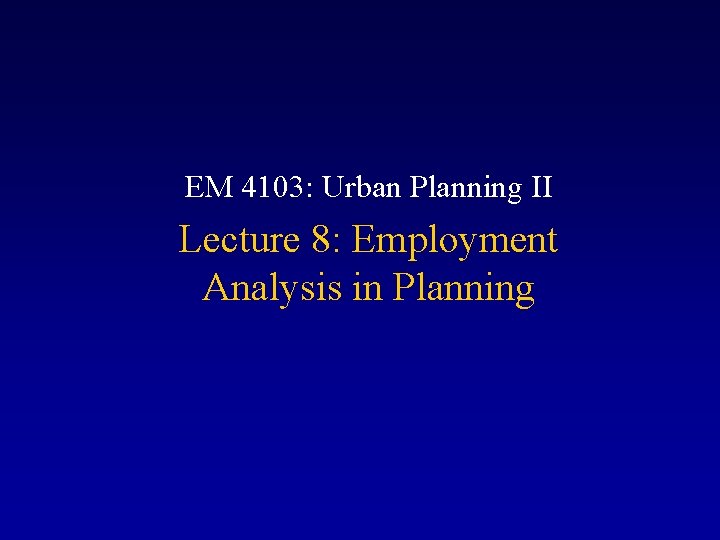 EM 4103: Urban Planning II Lecture 8: Employment Analysis in Planning 