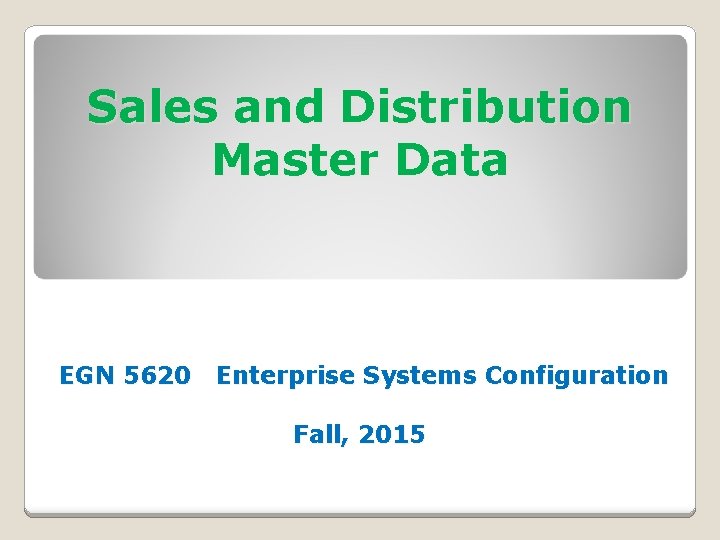 Sales and Distribution Master Data EGN 5620 Enterprise Systems Configuration Fall, 2015 