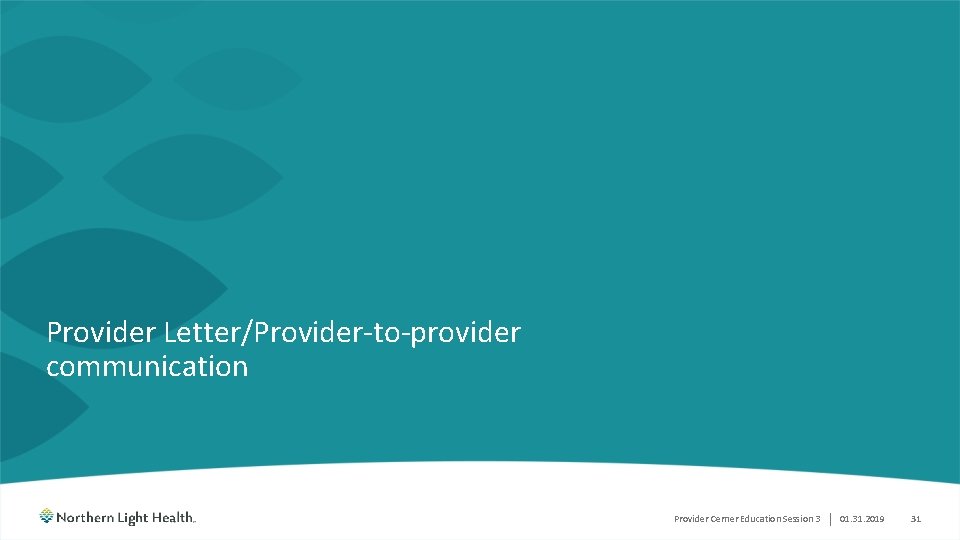 Provider Letter/Provider-to-provider communication Provider Cerner Education Session 3 | 01. 31. 2019 31 