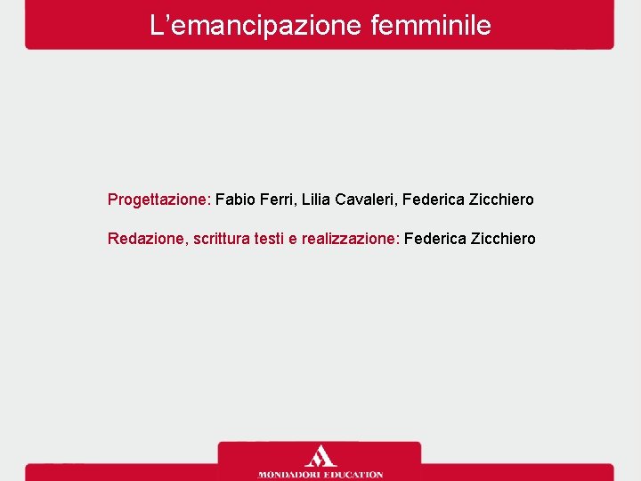 L’emancipazione femminile Progettazione: Fabio Ferri, Lilia Cavaleri, Federica Zicchiero Redazione, scrittura testi e realizzazione: