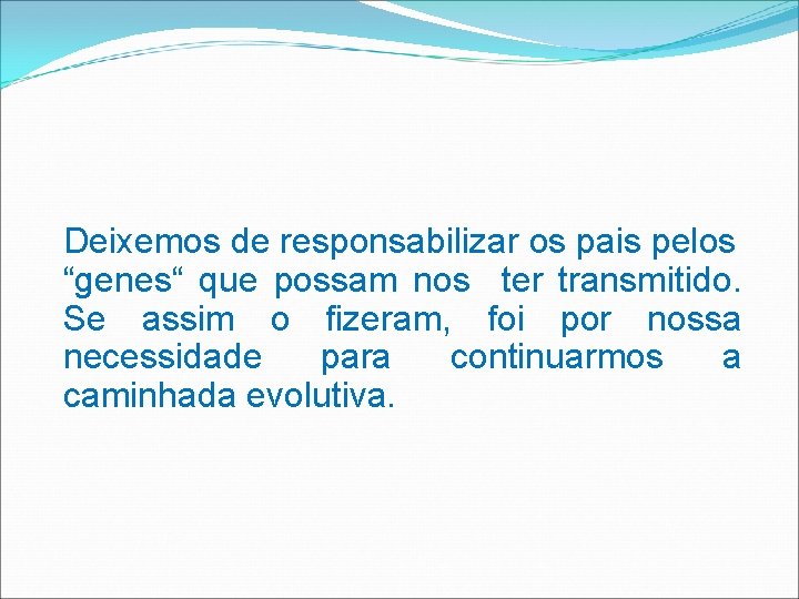 Deixemos de responsabilizar os pais pelos “genes“ que possam nos ter transmitido. Se assim