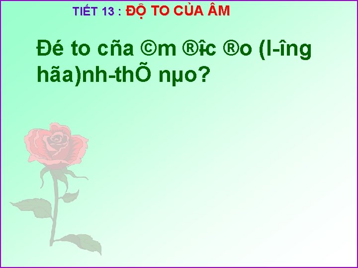 TIẾT 13 : ĐỘ TO CỦA M Đé to cña ©m ® îc ®o