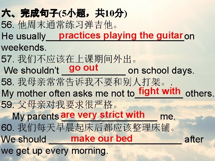 六、完成句子(5小题，共 10分) 56. 他周末通常练习弹吉他。 practices playing the guitar He usually_____________on weekends. 57. 我们不应该在上课期间外出。 go