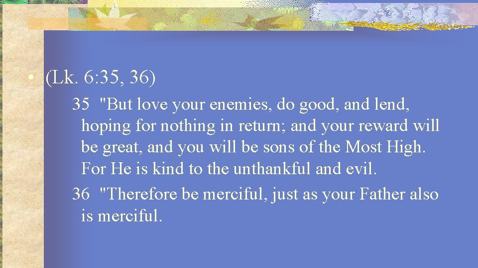  • (Lk. 6: 35, 36) 35 "But love your enemies, do good, and