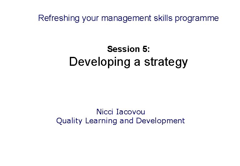 Refreshing your management skills programme Session 5: Developing a strategy Nicci Iacovou Quality Learning