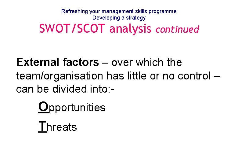 Refreshing your management skills programme Developing a strategy SWOT/SCOT analysis continued External factors –