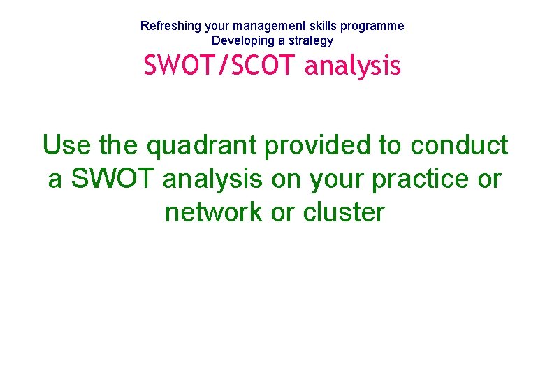 Refreshing your management skills programme Developing a strategy SWOT/SCOT analysis Use the quadrant provided