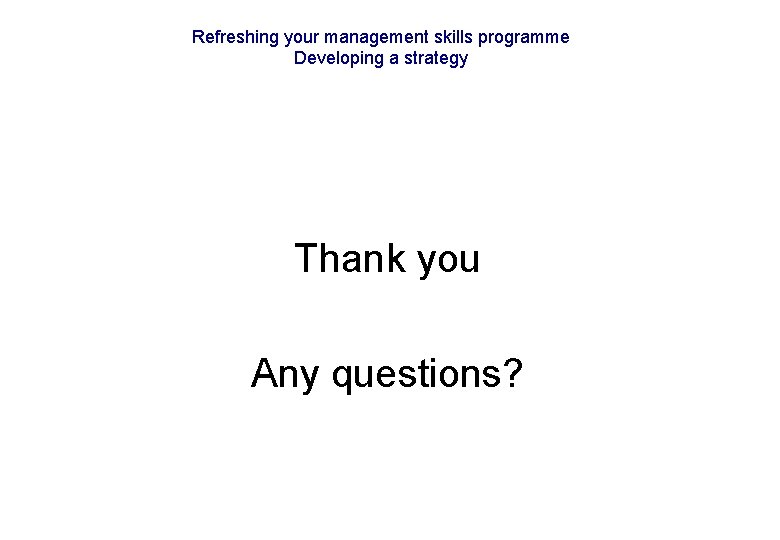 Refreshing your management skills programme Developing a strategy Thank you Any questions? 