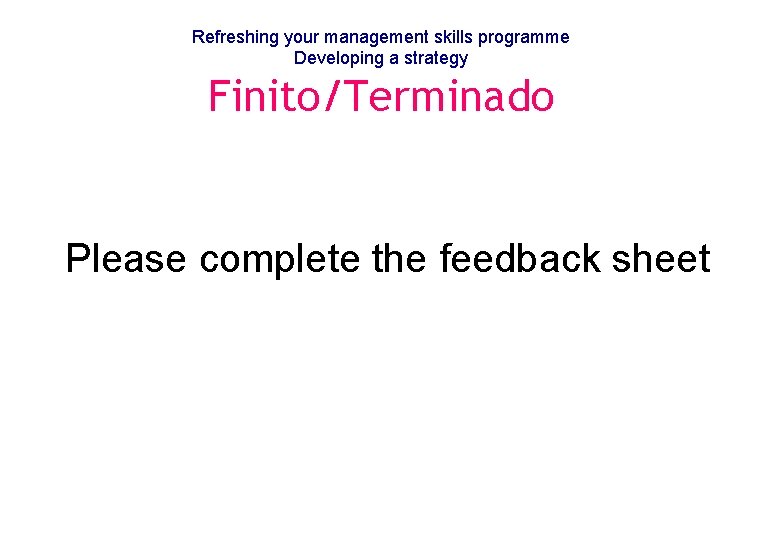 Refreshing your management skills programme Developing a strategy Finito/Terminado Please complete the feedback sheet