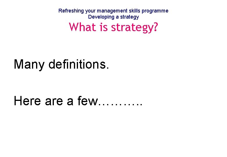 Refreshing your management skills programme Developing a strategy What is strategy? Many definitions. Here