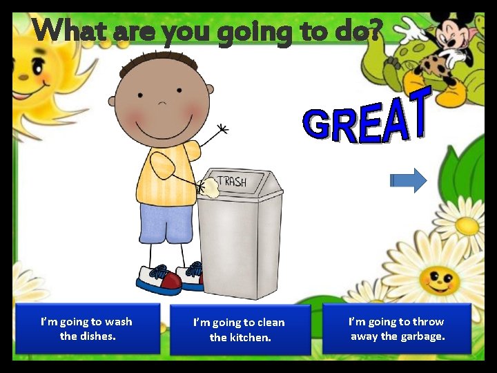 What are you going to do? I’m going to wash the dishes. I’m going