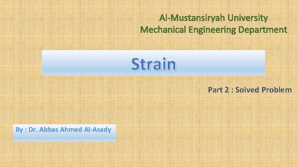 Al-Mustansiryah University Mechanical Engineering Department Strain Part 2 : Solved Problem By : Dr.