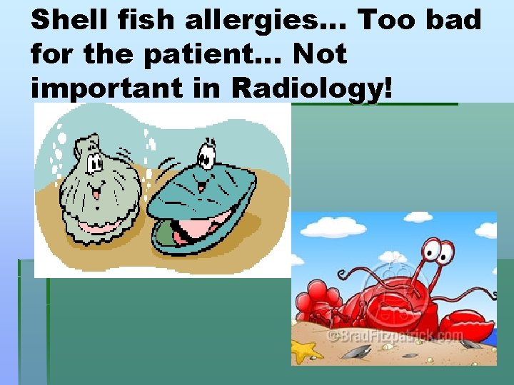 Shell fish allergies… Too bad for the patient… Not important in Radiology! 