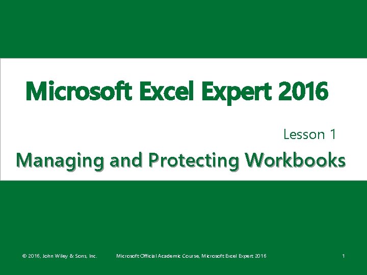 Microsoft Excel Expert 2016 Lesson 1 Managing and Protecting Workbooks © 2016, John Wiley