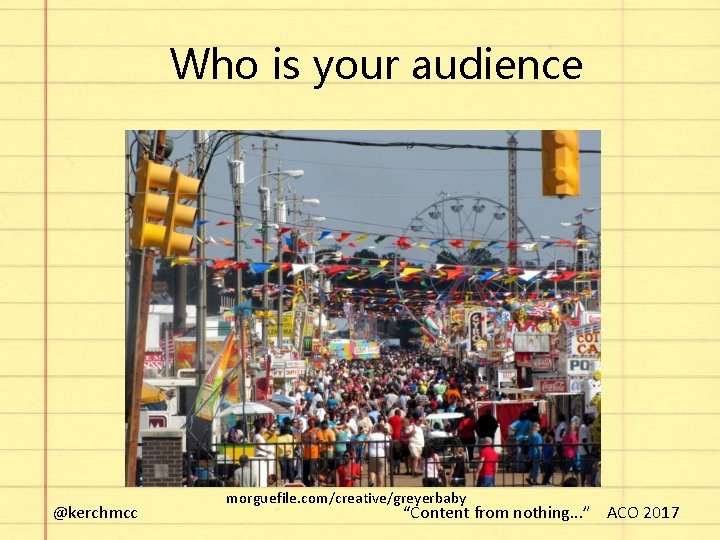 Who is your audience @kerchmcc morguefile. com/creative/greyerbaby “Content from nothing. . . ” ACO