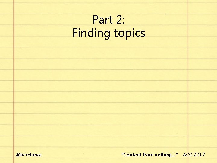 Part 2: Finding topics @kerchmcc “Content from nothing. . . ” ACO 2017 