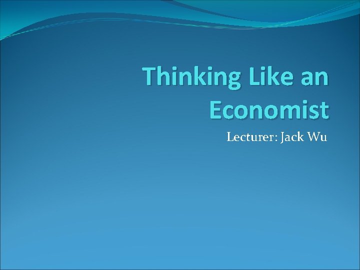 Thinking Like an Economist Lecturer: Jack Wu 