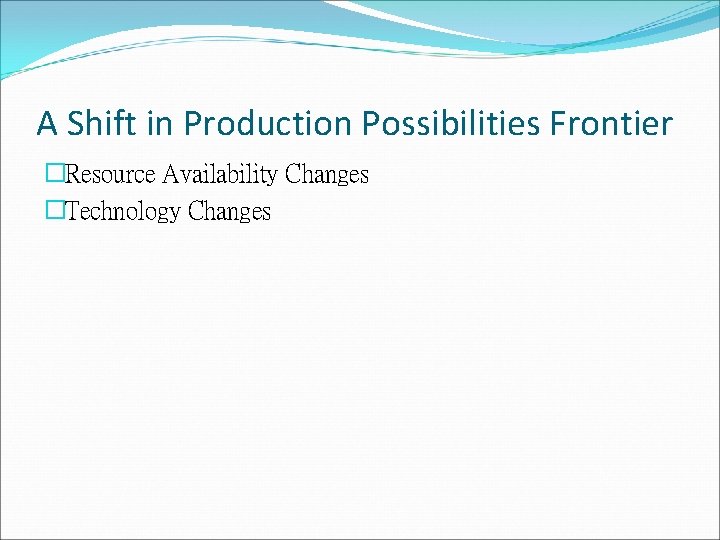A Shift in Production Possibilities Frontier �Resource Availability Changes �Technology Changes 