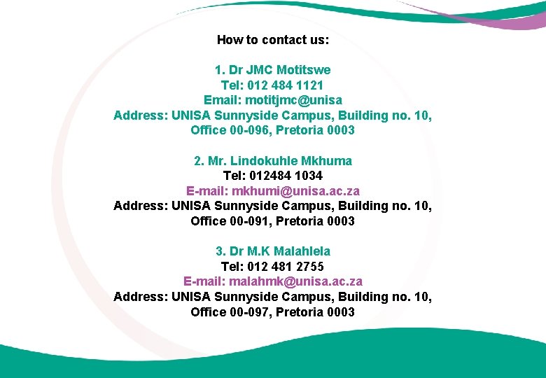 How to contact us: 1. Dr JMC Motitswe Tel: 012 484 1121 Email: motitjmc@unisa