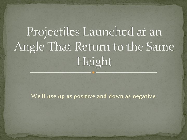 Projectiles Launched at an Angle That Return to the Same Height We’ll use up