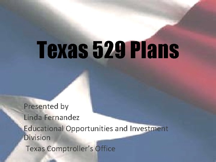 Texas 529 Plans Presented by Linda Fernandez Educational Opportunities and Investment Division Texas Comptroller’s