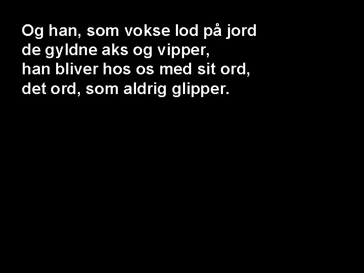 Og han, som vokse lod på jord de gyldne aks og vipper, han bliver