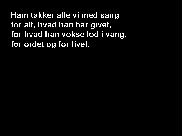 Ham takker alle vi med sang for alt, hvad han har givet, for hvad