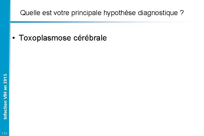 Quelle est votre principale hypothèse diagnostique ? Infection VIH en 2015 • Toxoplasmose cérébrale