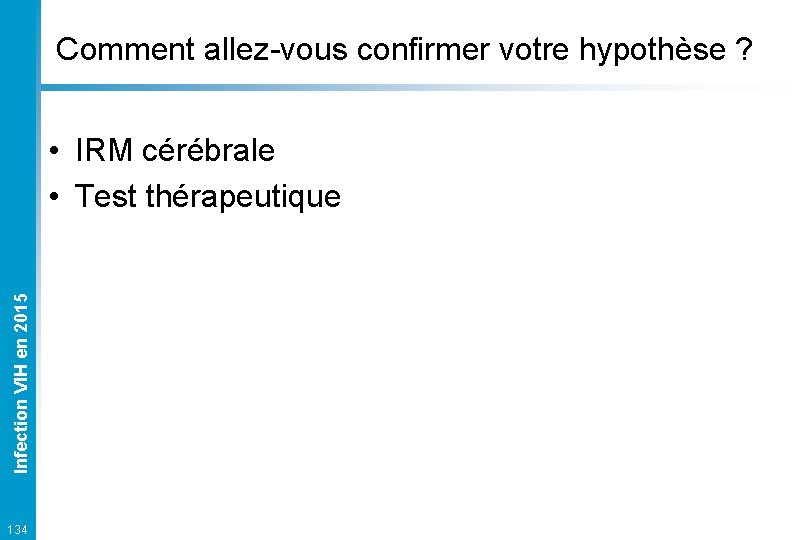 Comment allez-vous confirmer votre hypothèse ? Infection VIH en 2015 • IRM cérébrale •