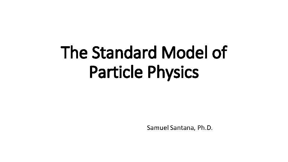 The Standard Model of Particle Physics Samuel Santana, Ph. D. 