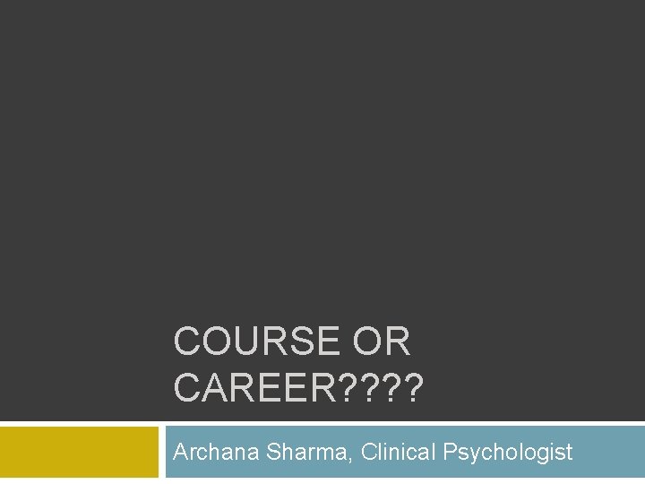 COURSE OR CAREER? ? Archana Sharma, Clinical Psychologist 