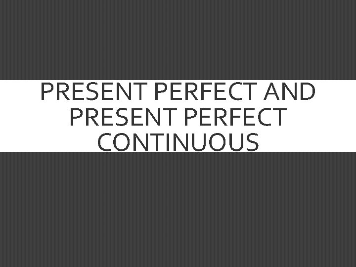 PRESENT PERFECT AND PRESENT PERFECT CONTINUOUS 