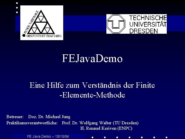 FEJava. Demo Eine Hilfe zum Verständnis der Finite -Elemente-Methode Betreuer: Doz. Dr. Michael Jung