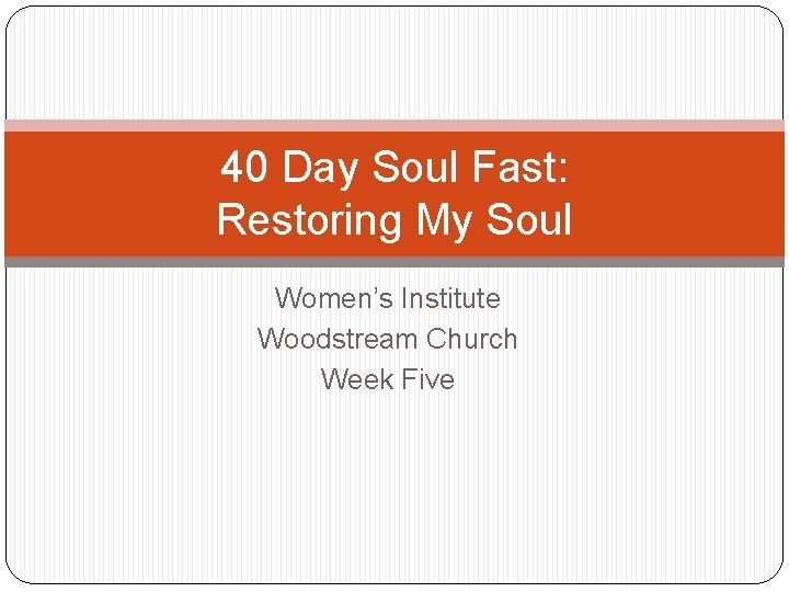 40 Day Soul Fast: Restoring My Soul Women’s Institute Woodstream Church Week Five 