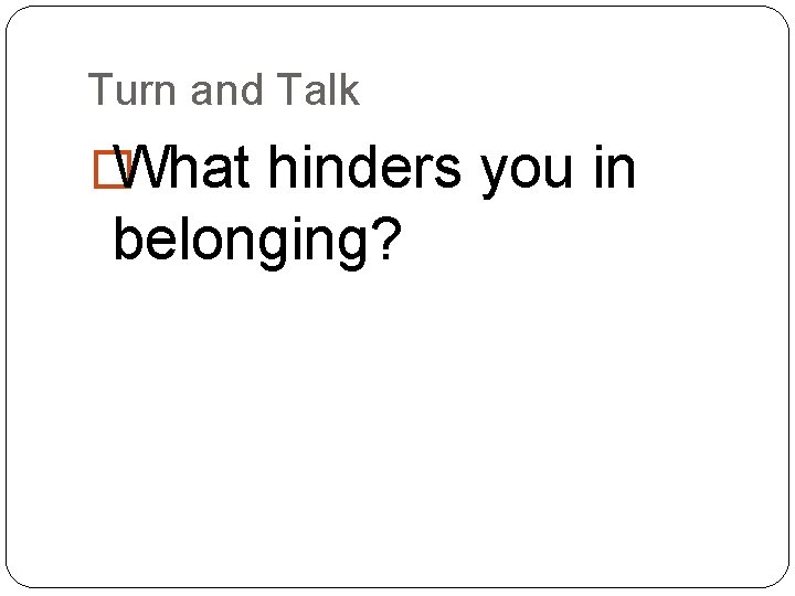 Turn and Talk � What hinders you in belonging? 