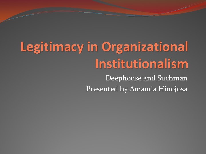 Legitimacy in Organizational Institutionalism Deephouse and Suchman Presented by Amanda Hinojosa 