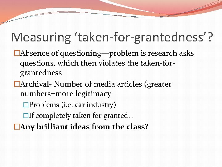 Measuring ‘taken-for-grantedness’? �Absence of questioning—problem is research asks questions, which then violates the taken-forgrantedness
