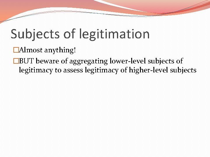 Subjects of legitimation �Almost anything! �BUT beware of aggregating lower-level subjects of legitimacy to