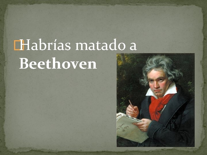 � Habrías matado a Beethoven 