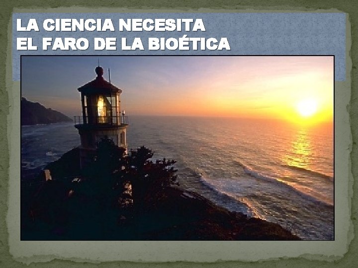 LA CIENCIA NECESITA EL FARO DE LA BIOÉTICA 