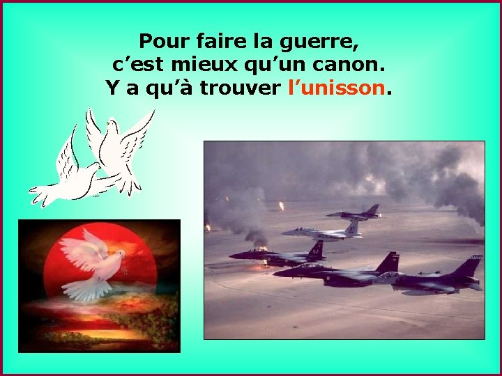 Pour faire la guerre, c’est mieux qu’un canon. Y a qu’à trouver l’unisson. .