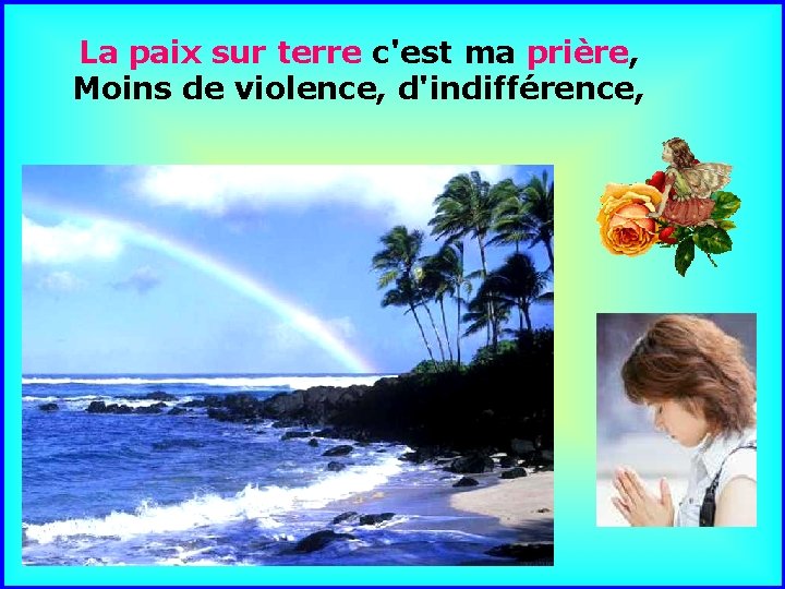 La paix sur terre c'est ma prière, Moins de violence, d'indifférence, . . 