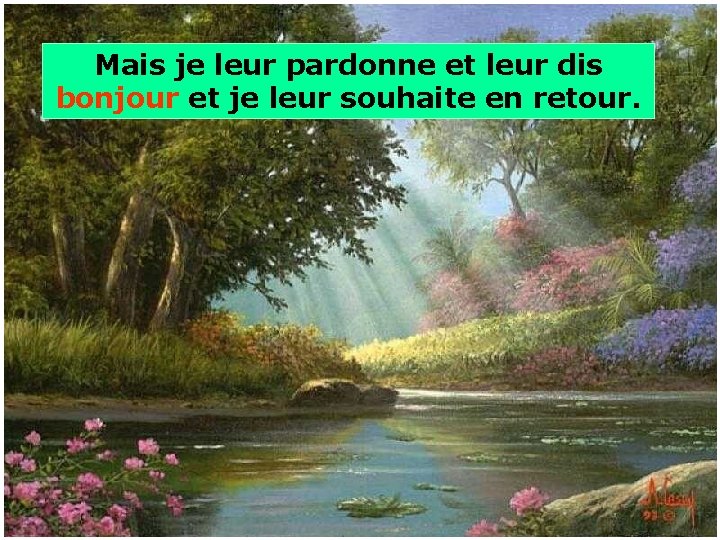 Mais je leur pardonne et leur dis bonjour et je leur souhaite en retour.