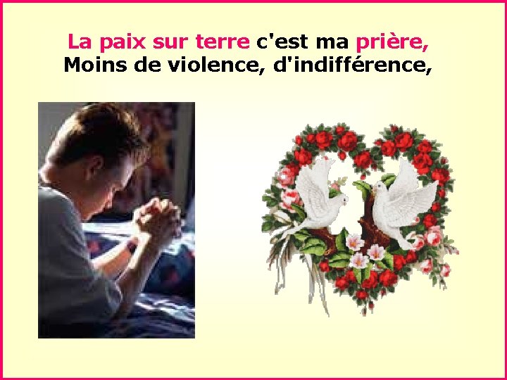 La paix sur terre c'est ma prière, Moins de violence, d'indifférence, . . 
